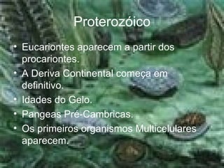 Proterozóico Eucariontes aparecem a partir dos procariontes.  A Deriva Continental começa em definitivo.  Idades do Gelo.  Pangeas Pré-Cambricas.  Os primeiros organismos Multicelulares aparecem. 