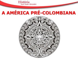 A AMÉRICA PRÉ-COLOMBIANA
 