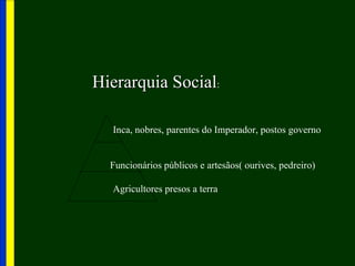 Hierarquia Social:

  Inca, nobres, parentes do Imperador, postos governo


  Funcionários públicos e artesãos( ourives, pedreiro)

  Agricultores presos a terra
 