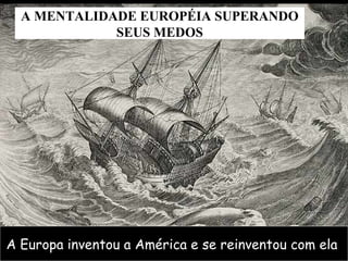 A MENTALIDADE EUROPÉIA SUPERANDO
SEUS MEDOS

A Europa inventou a América e se reinventou com ela

 