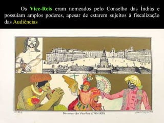 Os Vice-Reis eram nomeados pelo Conselho das Índias e
possuíam amplos poderes, apesar de estarem sujeitos à fiscalização
das Audiências

 