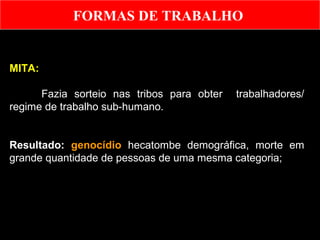 FORMAS DE TRABALHO

MITA:
Fazia sorteio nas tribos para obter
regime de trabalho sub-humano.

trabalhadores/

Resultado: genocídio hecatombe demográfica, morte em
grande quantidade de pessoas de uma mesma categoria;

 