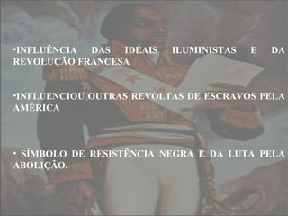 •INFLUÊNCIA DAS IDÉAIS
REVOLUÇÃO FRANCESA

ILUMINISTAS

E

DA

•INFLUENCIOU OUTRAS REVOLTAS DE ESCRAVOS PELA
AMÉRICA

• SÍMBOLO DE RESISTÊNCIA NEGRA E DA LUTA PELA
ABOLIÇÃO.

 