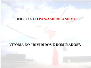 DERROTA DO PAN-AMERICANISMO

VITÓRIA DO "DIVIDIDOS E DOMINADOS".

 