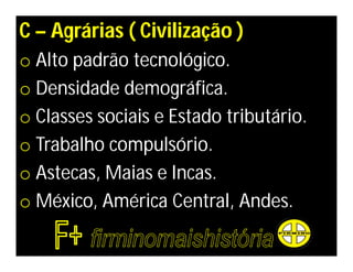 C – Agrárias ( Civilização )
o Alto padrão tecnológico.
o Densidade demográfica.
o Classes sociais e Estado tributário.
o Trabalho compulsório.
o Astecas, Maias e Incas.
o México, América Central, Andes.
 