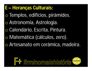 E – Heranças Culturais:
o Templos, edifícios, pirâmides.
o Astronomia, Astrologia.
o Calendário, Escrita, Pintura.
o Matemática (cálculos, zero).
o Artesanato em cerâmica, madeira.
 