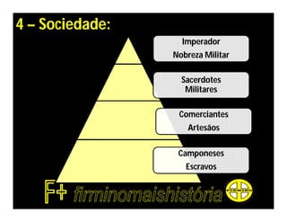 4 – Sociedade:
                   Imperador
                 Nobreza Militar

                   Sacerdotes
                    Militares

                  Comerciantes
                    Artesãos

                  Camponeses
                    Escravos
 