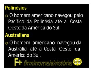 Polinésios
o O homem americano navegou pelo
 Pacífico da Polinésia até a Costa
 Oeste da América do Sul.
Australiana
o O homem americano navegou da
 Austrália até a Costa Oeste da
 América do Sul.
 