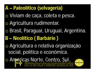 A – Paleolítico (selvageria)
o Viviam de caça, coleta e pesca.
o Agricultura rudimentar.
o Brasil, Paraguai, Uruguai, Argentina.
B – Neolítico ( Barbárie )
o Agricultura e relativa organização
 social, política e econômica.
o Américas Norte, Centro, Sul.
 
