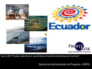 Voz en Off: “Ecuador, país diverso  que brinda un mundo de alternativas de inversión” Ejercicio de Administración de Proyectos - ESPOL  
