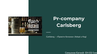 Pr-company
Carlsberg
Carlsberg – «Приюти бочонок» (Adopt a Keg)
Семьонов Євгеній ЕН-03/1мк
 