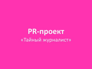 PR-­‐проект
«Тайный	
  журналист»
 
