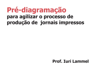 Pré-diagramação
para agilizar o processo de
produção de  jornais impressos
Prof. Iuri Lammel
 