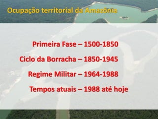 Ocupação territorial da Amazônia
Primeira Fase – 1500-1850
Ciclo da Borracha – 1850-1945
Regime Militar – 1964-1988
Tempos...