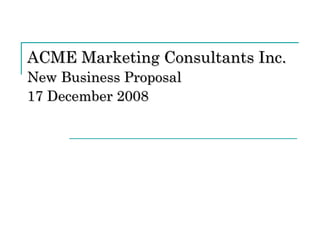 ACME Marketing Consultants Inc. New Business Proposal  17 December 2008 