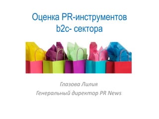 Оценка PR-инструментов
b2c- сектора
Глазова Лилия
Генеральный директор PR News
 