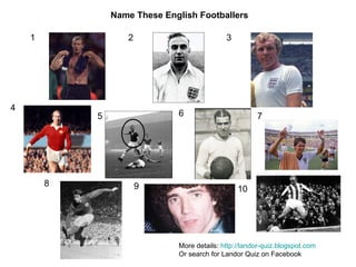 1 2 3 4 5 6 7 8 9 10 Name These English Footballers More details:  http://landor-quiz.blogspot.com   Or search for Landor Quiz on Facebook 