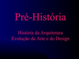 Pré-História
História da Arquitetura
Evolução da Arte e do Design
 