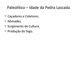 Paleolítico – Idade da Pedra Lascada
• Caçadores e Coletores.
• Nômades.
• Surgimento de Cultura.
• Produção do fogo.