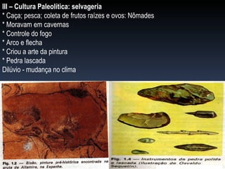 III – Cultura Paleolítica: selvageria * Caça; pesca; coleta de frutos raízes e ovos: Nômades * Moravam em cavernas * Controle do fogo * Arco e flecha * Criou a arte da pintura * Pedra lascada Dilúvio - mudança no clima 