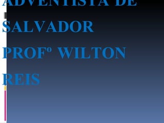 COLÉGIO ADVENTISTA DE SALVADOR PROFº WILTON REIS 