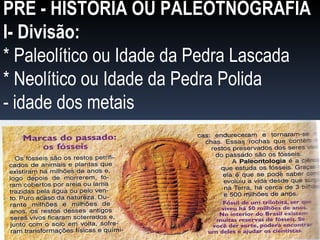PRÉ - HISTÓRIA OU PALEOTNOGRAFIA I- Divisão: * Paleolítico ou Idade da Pedra Lascada * Neolítico ou Idade da Pedra Polida - idade dos metais 