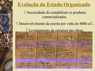 Evolução do Estado Organizado      Necessidade de contabilizar os produtos comercializados.    Desenvolvimento da escrita por volta de 4000 a.C.     Levantamento da estrutura das obras. 