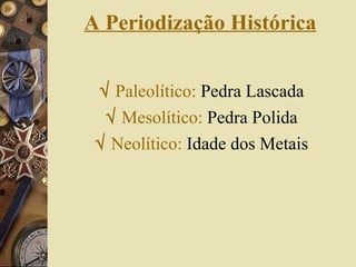 A Periodização Histórica    Paleolítico:  Pedra Lascada    Mesolítico:  Pedra Polida    Neolítico:  Idade dos Metais 
