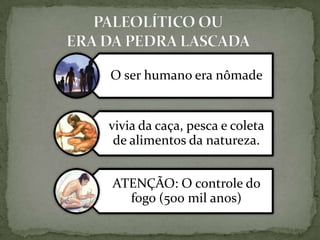O ser humano era nômade


vivia da caça, pesca e coleta
 de alimentos da natureza.


ATENÇÃO: O controle do
  fogo (500 mil anos)
 