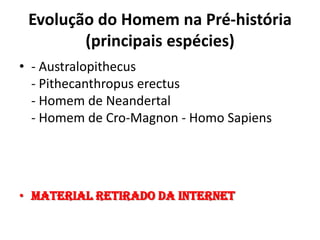 Evolução do Homem na Pré-história
(principais espécies)
• - Australopithecus
- Pithecanthropus erectus
- Homem de Neandertal
- Homem de Cro-Magnon - Homo Sapiens
• Material retirado da internet
 