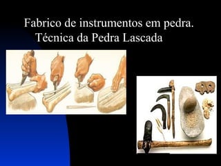 Fabrico de instrumentos em pedra.
Técnica da Pedra Lascada

 