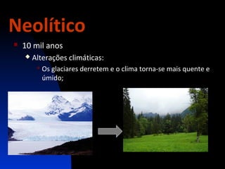 Neolítico


10 mil anos


Alterações climáticas:
 Os

glaciares derretem e o clima torna-se mais quente e
úmido;

 