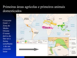 Primeiras áreas agrícolas e primeiros animais
domesticados
Crescente
Fértil ->
Zona do
Médio
Oriente
O nome
deriva do
fato ter a
forma
semelhante
à de um
crescente
lunar

 