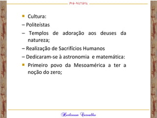  Cultura:
– Politeístas
– Templos de adoração aos deuses da
natureza;
– Realização de Sacrifícios Humanos
– Dedicaram-se à astronomia e matemática:
 Primeiro povo da Mesoamérica a ter a
noção do zero;
 