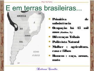 E em terras brasileiras...
 Primitiva de
subsistência
 Ocupação há 45 mil
anos (Guidon, N.)
 Diferenças Tribais
 Politeísta Natural
 Mulher : agricultura,
casa e filhos
 Homem : caça, armas,
mato
 