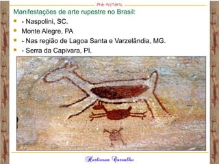 Manifestações de arte rupestre no Brasil:
 - Naspolini, SC.
 Monte Alegre, PA
 - Nas região de Lagoa Santa e Varzelândia, MG.
 - Serra da Capivara, PI.
 