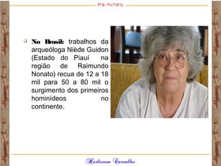  No Brasil: trabalhos da
arqueóloga Niède Guidon
(Estado do Piauí na
região de Raimundo
Nonato) recua de 12 a 18
mil para 50 a 80 mil o
surgimento dos primeiros
hominídeos no
continente.
 
