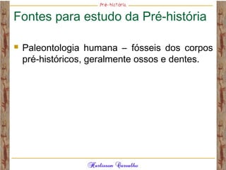 Fontes para estudo da Pré-história
 Paleontologia humana – fósseis dos corpos
pré-históricos, geralmente ossos e dentes.
 