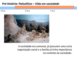 Pré-história: Paleolítico – Vida em sociedade
3 m.a. 2 m.a. 1 m.a.
A sociedade era comunal, já possuíam uma certa
organização social e a família já tinha importância
no contexto da sociedade.
 