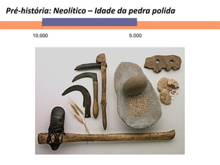 Pré-história: Neolítico – Idade da pedra polida
10.000 5.000
 