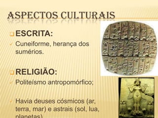 ASPECTOS CULTURAIS
 ESCRITA:
 Cuneiforme, herança dos
sumérios.
RELIGIÃO:
 Politeísmo antropomórfico;
 Havia deuses cósmicos (ar,
terra, mar) e astrais (sol, lua,
 