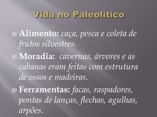  Alimento: caça, pesca e coleta de
frutos silvestres.
 Moradia: cavernas, árvores e as
cabanas eram feitas com estrutura
de ossos e madeiras.
 Ferramentas: facas, raspadores,
pontas de lanças, flechas, agulhas,
arpões.
 