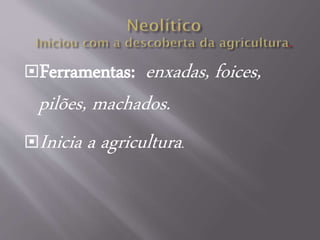 Ferramentas: enxadas, foices,
pilões, machados.
Inicia a agricultura.
 