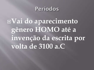Vai do aparecimento
gênero HOMO até a
invenção da escrita por
volta de 3100 a.C
 