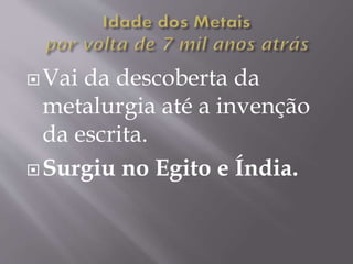 Vai da descoberta da
metalurgia até a invenção
da escrita.
Surgiu no Egito e Índia.
 