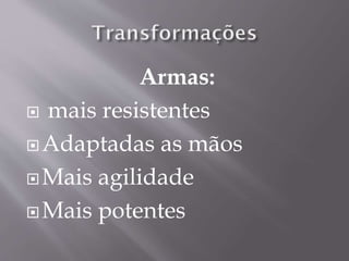 Armas:
 mais resistentes
Adaptadas as mãos
Mais agilidade
Mais potentes
 