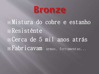  Mistura do cobre e estanho
 Resistênte
 Cerca de 5 mil anos atrás
 Fabricavam: armas, ferramentas...
 