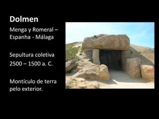 Dolmen 
Menga y Romeral – 
Espanha - Málaga 
Sepultura coletiva 
2500 – 1500 a. C. 
Montículo de terra 
pelo exterior. 
 