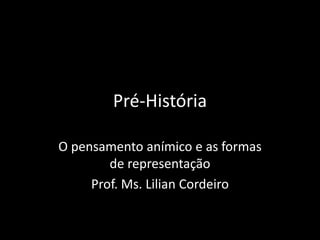 Pré-História 
O pensamento anímico e as formas 
de representação 
Prof. Ms. Lilian Cordeiro 
 
