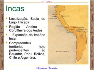 Incas
 Localização: Bacia do
Lago Titicaca
 Região Andina –
Cordilheira dos Andes
 – Expansão do Império
Inca:
 Compreendeu
territórios hoje
pertencentes ao
Equador, Peru, Bolívia,
Chile e Argentina.
 